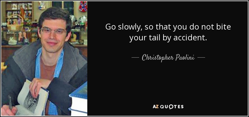 Go slowly, so that you do not bite your tail by accident. - Christopher Paolini
