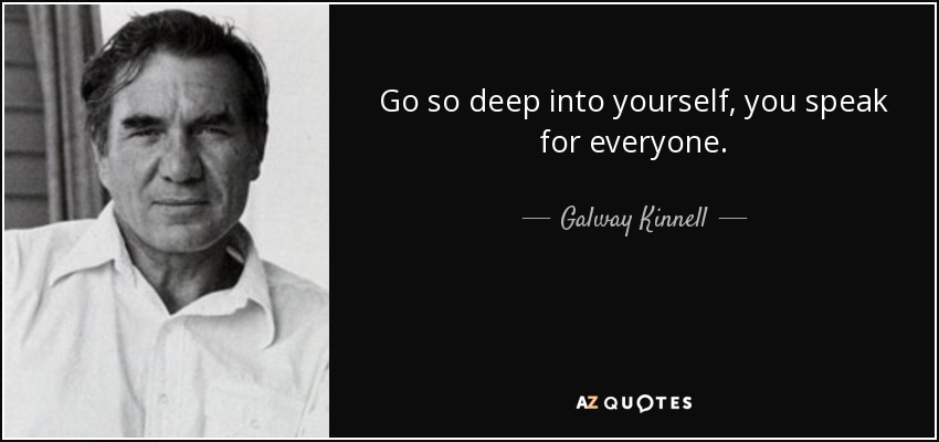 Go so deep into yourself, you speak for everyone. - Galway Kinnell