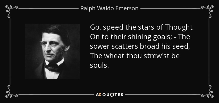 Go, speed the stars of Thought On to their shining goals; - The sower scatters broad his seed, The wheat thou strew'st be souls. - Ralph Waldo Emerson