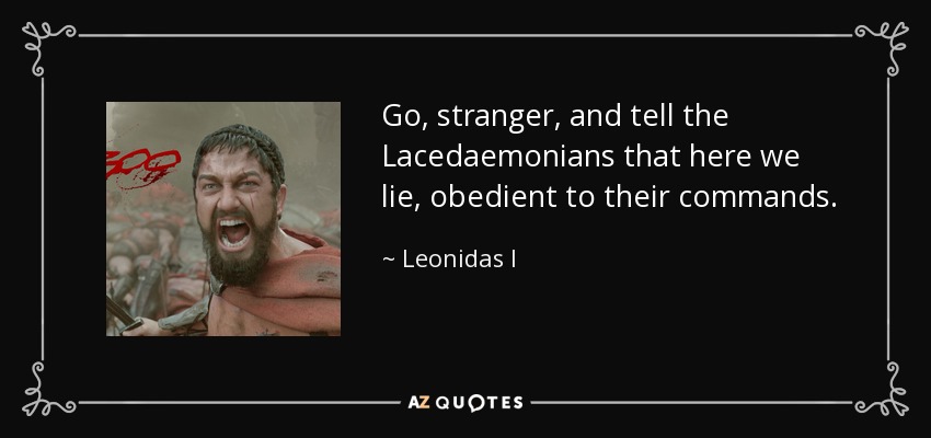 Go, stranger, and tell the Lacedaemonians that here we lie, obedient to their commands. - Leonidas I