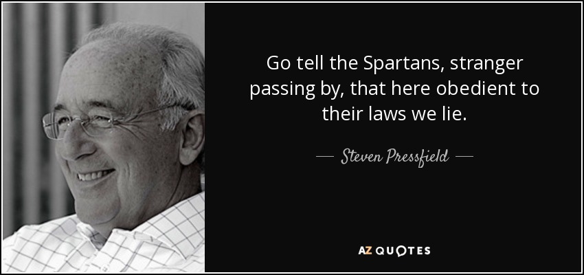 Go tell the Spartans, stranger passing by, that here obedient to their laws we lie. - Steven Pressfield