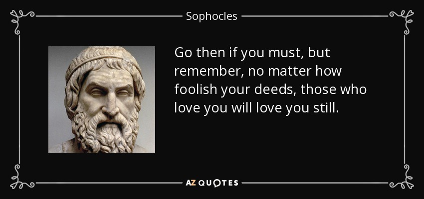 Go then if you must, but remember, no matter how foolish your deeds, those who love you will love you still. - Sophocles