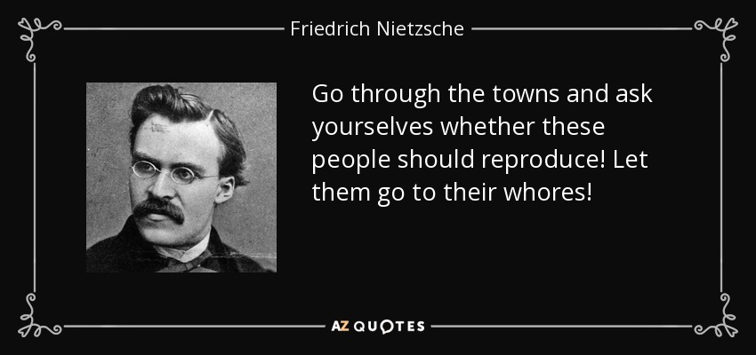 Go through the towns and ask yourselves whether these people should reproduce! Let them go to their whores! - Friedrich Nietzsche