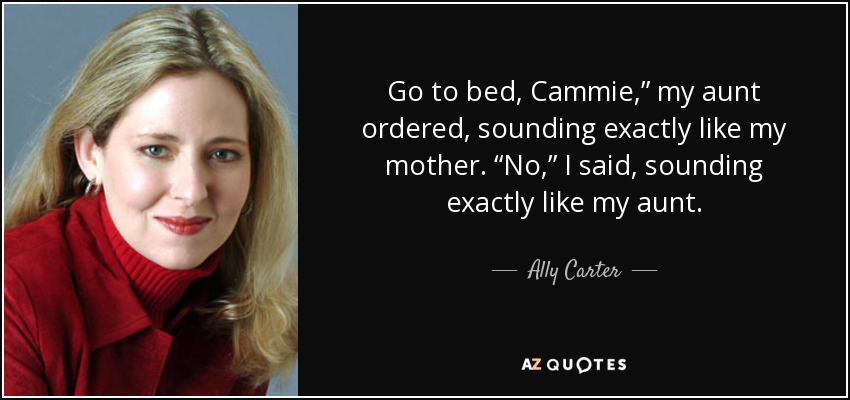 Go to bed, Cammie,” my aunt ordered, sounding exactly like my mother. “No,” I said, sounding exactly like my aunt. - Ally Carter