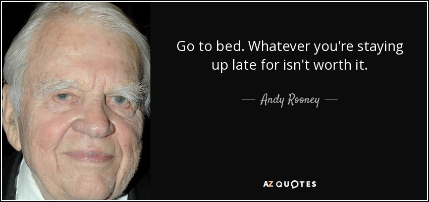 Go to bed. Whatever you're staying up late for isn't worth it. - Andy Rooney