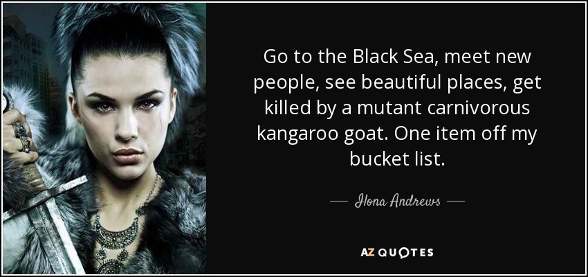 Go to the Black Sea, meet new people, see beautiful places, get killed by a mutant carnivorous kangaroo goat. One item off my bucket list. - Ilona Andrews