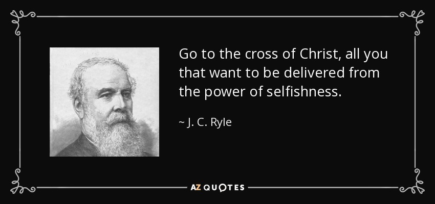 Go to the cross of Christ, all you that want to be delivered from the power of selfishness. - J. C. Ryle