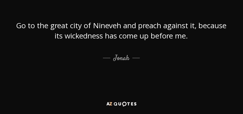 Go to the great city of Nineveh and preach against it, because its wickedness has come up before me. - Jonah