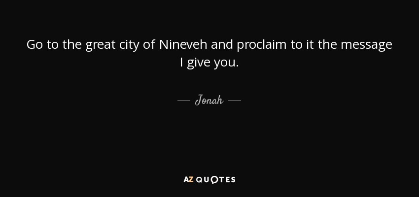 Go to the great city of Nineveh and proclaim to it the message I give you. - Jonah