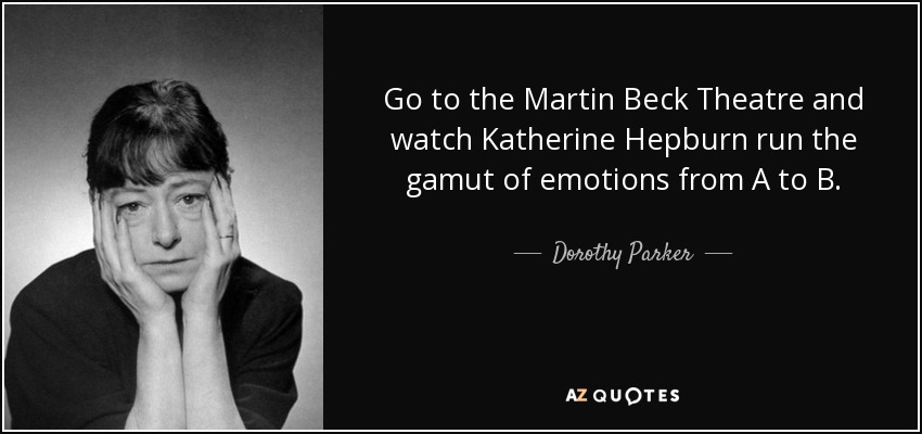 Go to the Martin Beck Theatre and watch Katherine Hepburn run the gamut of emotions from A to B. - Dorothy Parker