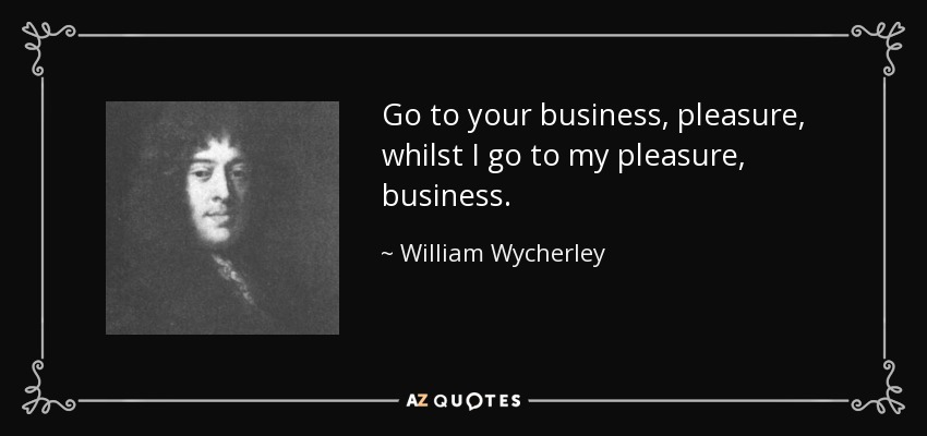 Go to your business, pleasure, whilst I go to my pleasure, business. - William Wycherley