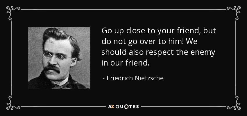 Go up close to your friend, but do not go over to him! We should also respect the enemy in our friend. - Friedrich Nietzsche