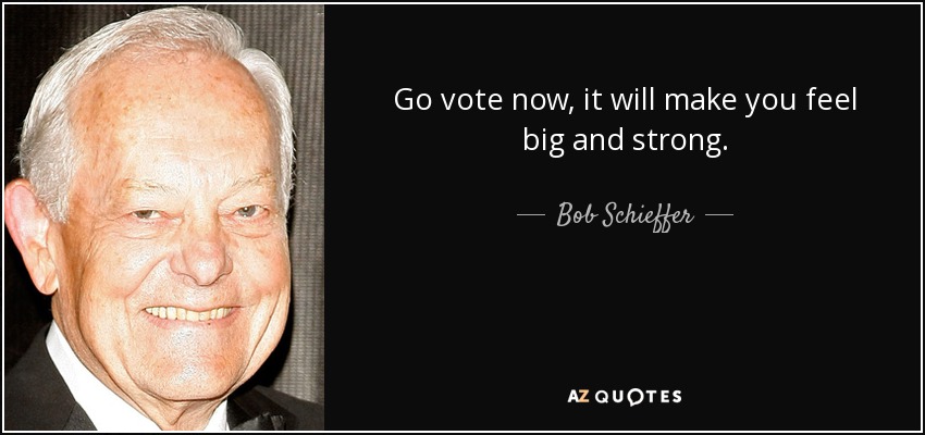 Go vote now, it will make you feel big and strong. - Bob Schieffer