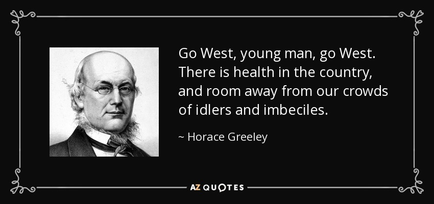 Go West, young man, go West. There is health in the country, and room away from our crowds of idlers and imbeciles. - Horace Greeley