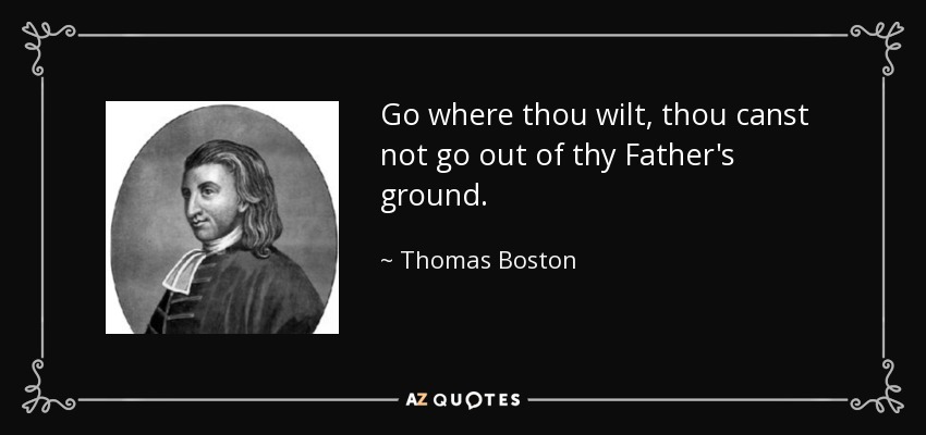 Go where thou wilt, thou canst not go out of thy Father's ground. - Thomas Boston