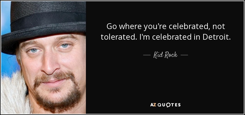 Go where you're celebrated, not tolerated. I'm celebrated in Detroit. - Kid Rock