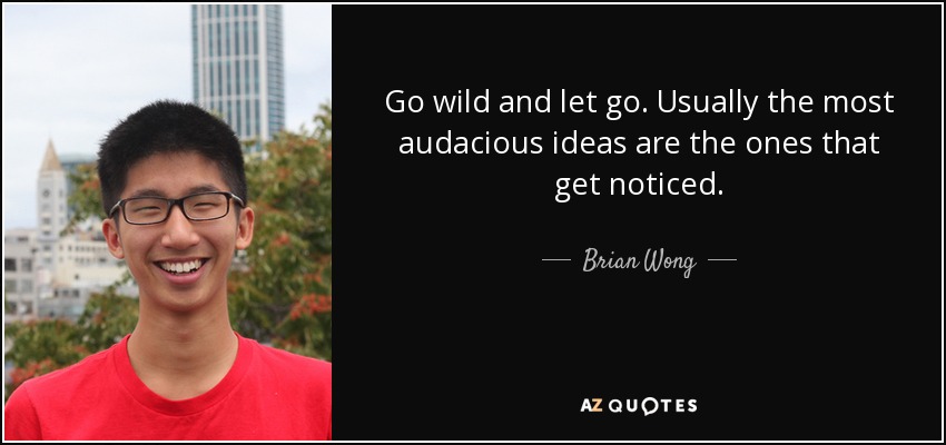 Go wild and let go. Usually the most audacious ideas are the ones that get noticed. - Brian Wong