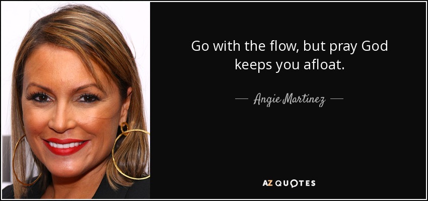 Go with the flow, but pray God keeps you afloat. - Angie Martinez