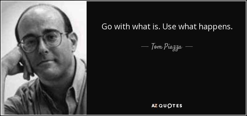 Go with what is. Use what happens. - Tom Piazza