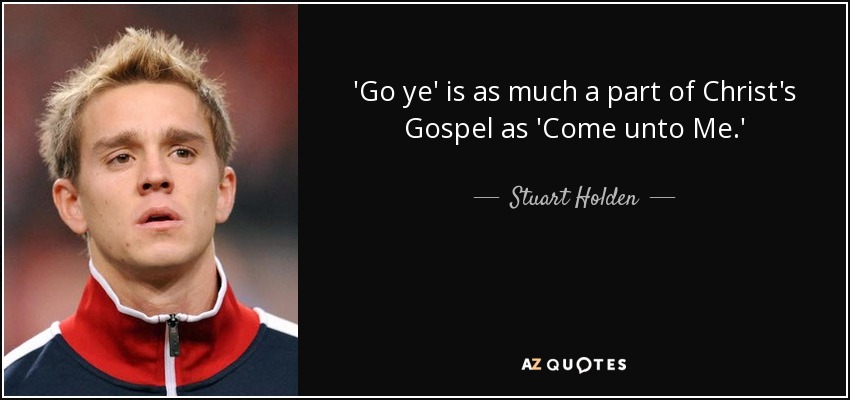 'Go ye' is as much a part of Christ's Gospel as 'Come unto Me.' - Stuart Holden