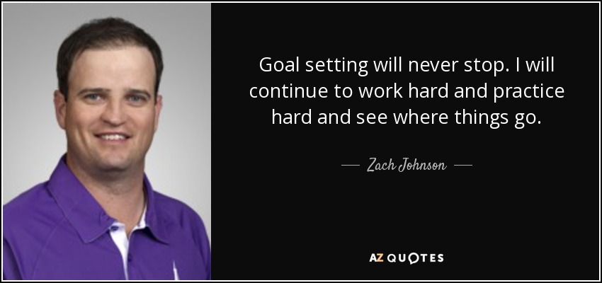 Goal setting will never stop. I will continue to work hard and practice hard and see where things go. - Zach Johnson