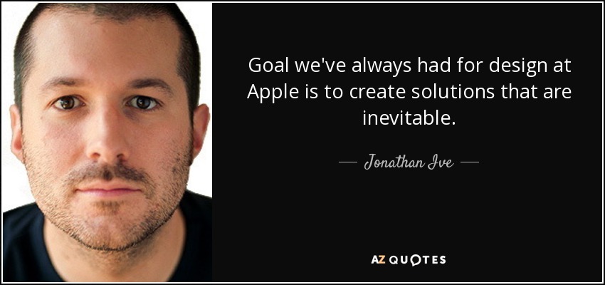 Goal we've always had for design at Apple is to create solutions that are inevitable. - Jonathan Ive