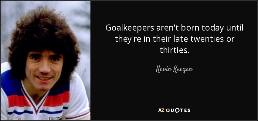 Goalkeepers aren't born today until they're in their late twenties or thirties. - Kevin Keegan
