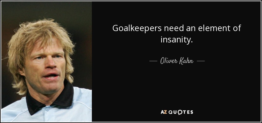 Goalkeepers need an element of insanity. - Oliver Kahn