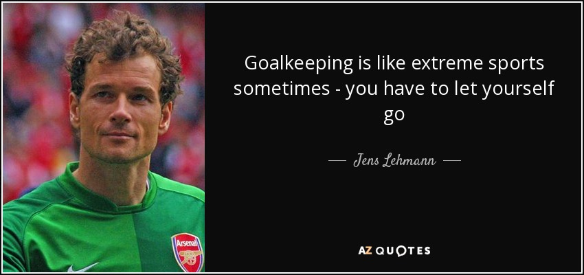 Goalkeeping is like extreme sports sometimes - you have to let yourself go - Jens Lehmann