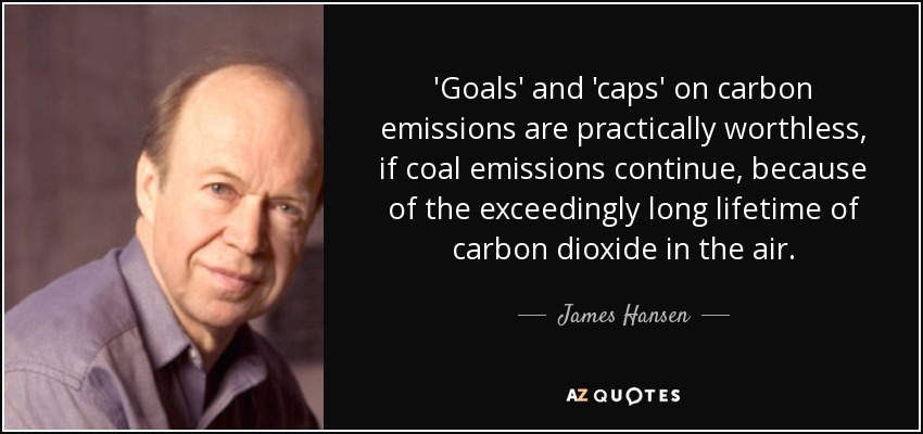 'Goals' and 'caps' on carbon emissions are practically worthless, if coal emissions continue, because of the exceedingly long lifetime of carbon dioxide in the air. - James Hansen