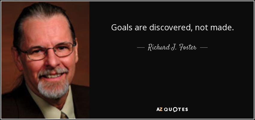 Goals are discovered, not made. - Richard J. Foster