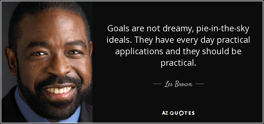 Goals are not dreamy, pie-in-the-sky ideals. They have every day practical applications and they should be practical. - Les Brown