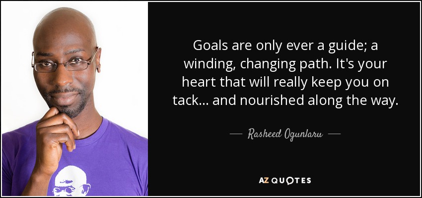 Goals are only ever a guide; a winding, changing path. It's your heart that will really keep you on tack... and nourished along the way. - Rasheed Ogunlaru