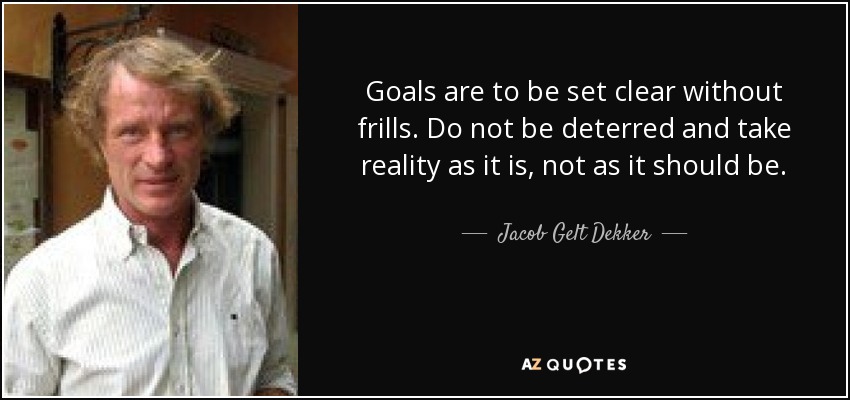 Goals are to be set clear without frills. Do not be deterred and take reality as it is, not as it should be. - Jacob Gelt Dekker