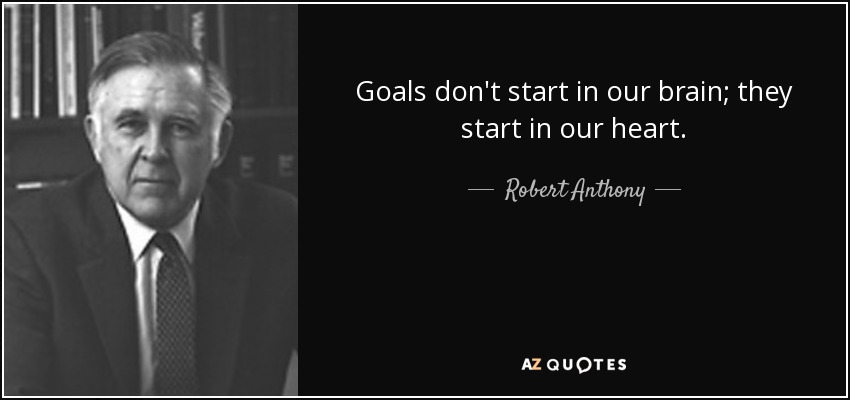 Goals don't start in our brain; they start in our heart. - Robert Anthony