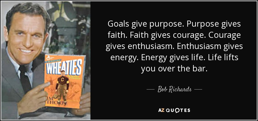 Goals give purpose. Purpose gives faith. Faith gives courage. Courage gives enthusiasm. Enthusiasm gives energy. Energy gives life. Life lifts you over the bar. - Bob Richards