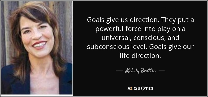 Goals give us direction. They put a powerful force into play on a universal, conscious, and subconscious level. Goals give our life direction. - Melody Beattie