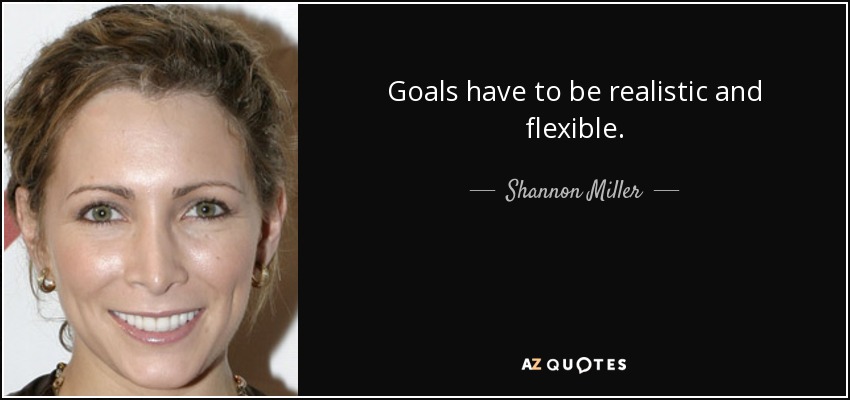 Goals have to be realistic and flexible. - Shannon Miller