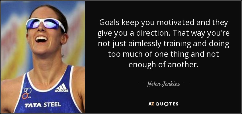 Goals keep you motivated and they give you a direction. That way you're not just aimlessly training and doing too much of one thing and not enough of another. - Helen Jenkins