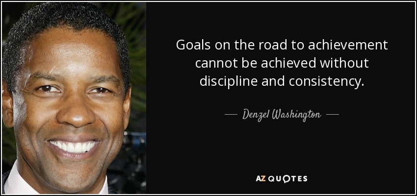 Goals on the road to achievement cannot be achieved without discipline and consistency. - Denzel Washington