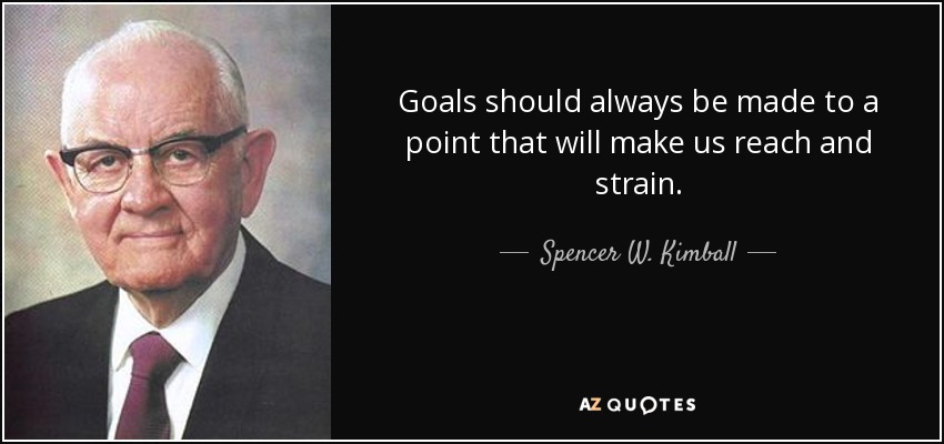 Goals should always be made to a point that will make us reach and strain. - Spencer W. Kimball