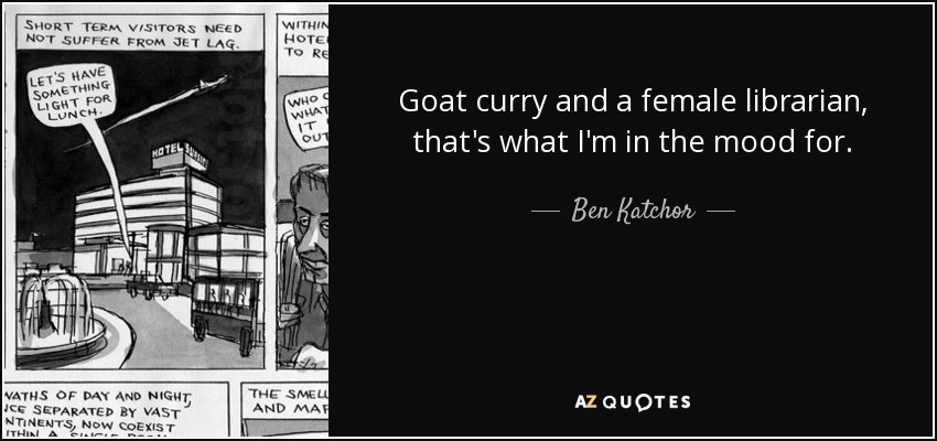 Goat curry and a female librarian, that's what I'm in the mood for. - Ben Katchor