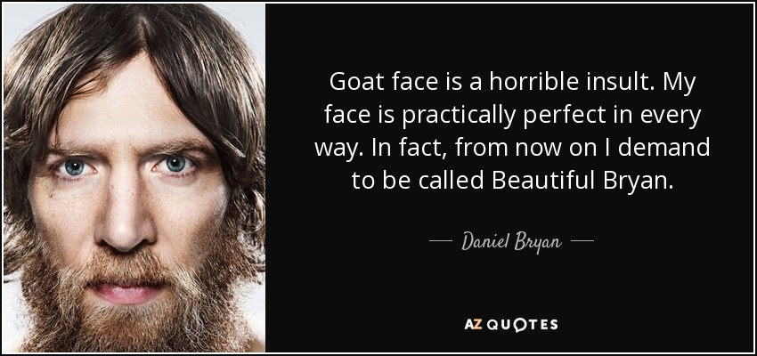 Goat face is a horrible insult. My face is practically perfect in every way. In fact, from now on I demand to be called Beautiful Bryan. - Daniel Bryan
