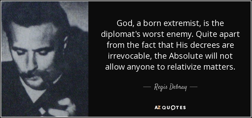 God, a born extremist, is the diplomat's worst enemy. Quite apart from the fact that His decrees are irrevocable, the Absolute will not allow anyone to relativize matters. - Regis Debray