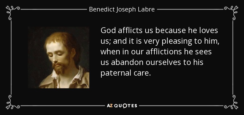 God afflicts us because he loves us; and it is very pleasing to him, when in our afflictions he sees us abandon ourselves to his paternal care. - Benedict Joseph Labre