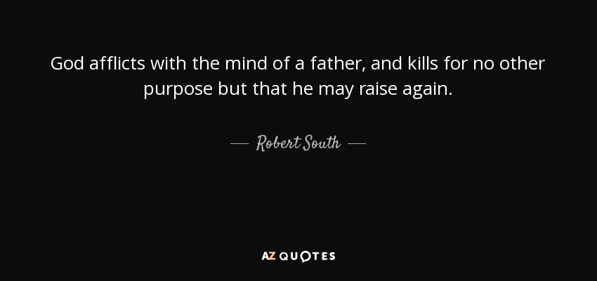 God afflicts with the mind of a father, and kills for no other purpose but that he may raise again. - Robert South