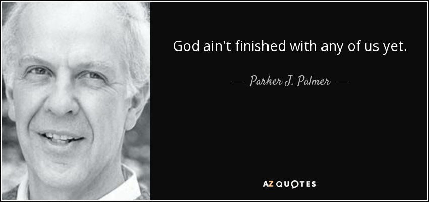 God ain't finished with any of us yet. - Parker J. Palmer