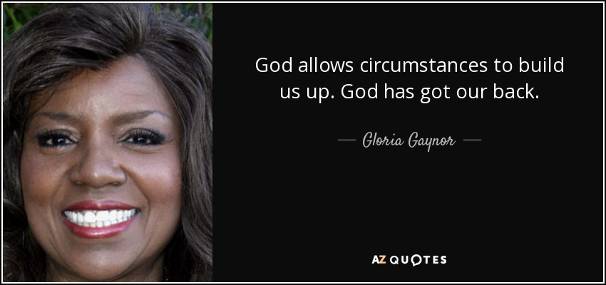 God allows circumstances to build us up. God has got our back. - Gloria Gaynor