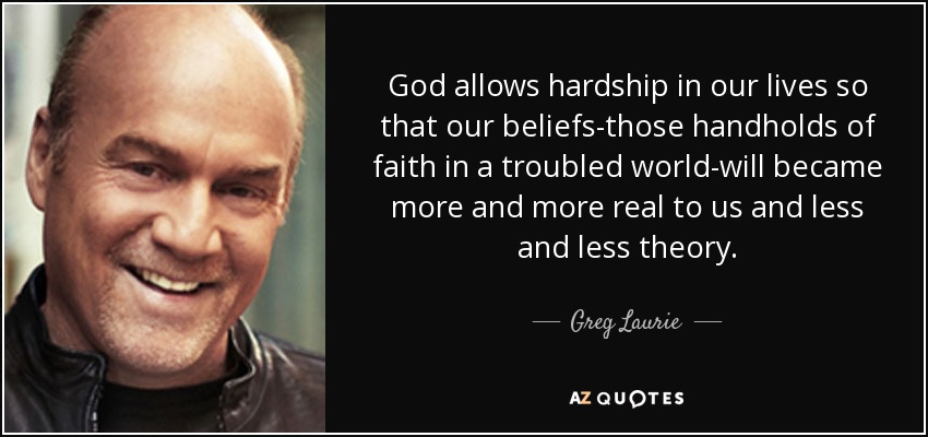 God allows hardship in our lives so that our beliefs-those handholds of faith in a troubled world-will became more and more real to us and less and less theory. - Greg Laurie