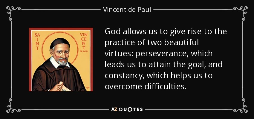 God allows us to give rise to the practice of two beautiful virtues: perseverance, which leads us to attain the goal, and constancy, which helps us to overcome difficulties. - Vincent de Paul